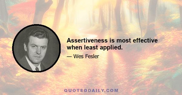 Assertiveness is most effective when least applied.