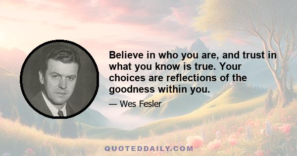 Believe in who you are, and trust in what you know is true. Your choices are reflections of the goodness within you.