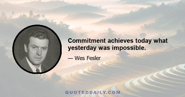 Commitment achieves today what yesterday was impossible.