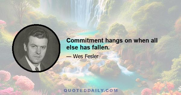 Commitment hangs on when all else has fallen.