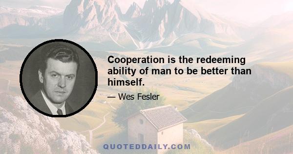 Cooperation is the redeeming ability of man to be better than himself.