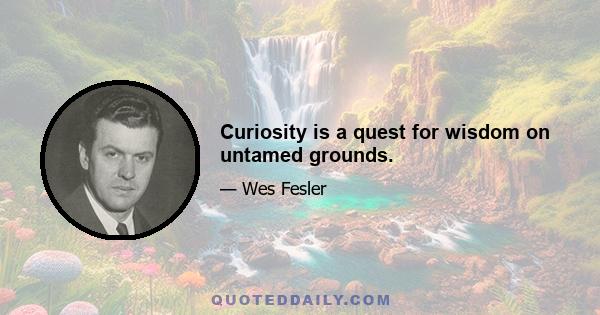 Curiosity is a quest for wisdom on untamed grounds.