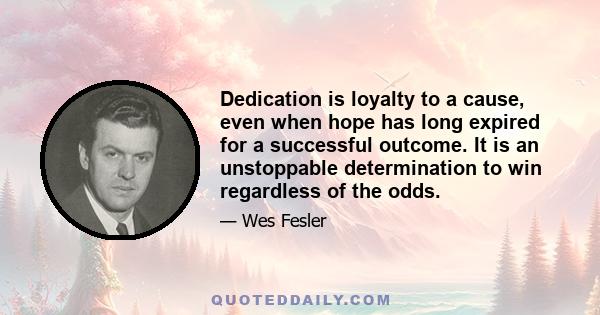 Dedication is loyalty to a cause, even when hope has long expired for a successful outcome. It is an unstoppable determination to win regardless of the odds.