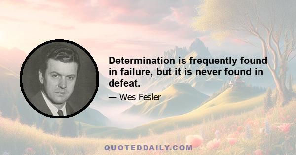 Determination is frequently found in failure, but it is never found in defeat.