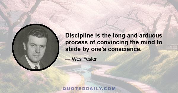 Discipline is the long and arduous process of convincing the mind to abide by one's conscience.