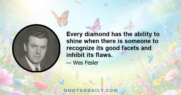 Every diamond has the ability to shine when there is someone to recognize its good facets and inhibit its flaws.