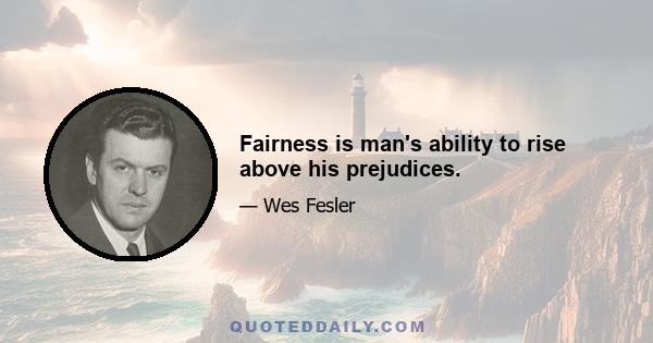 Fairness is man's ability to rise above his prejudices.