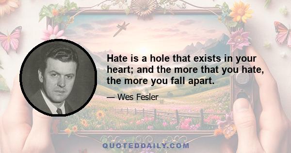 Hate is a hole that exists in your heart; and the more that you hate, the more you fall apart.