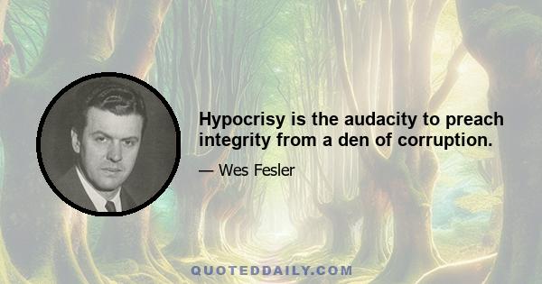 Hypocrisy is the audacity to preach integrity from a den of corruption.