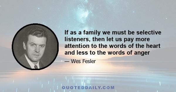 If as a family we must be selective listeners, then let us pay more attention to the words of the heart and less to the words of anger