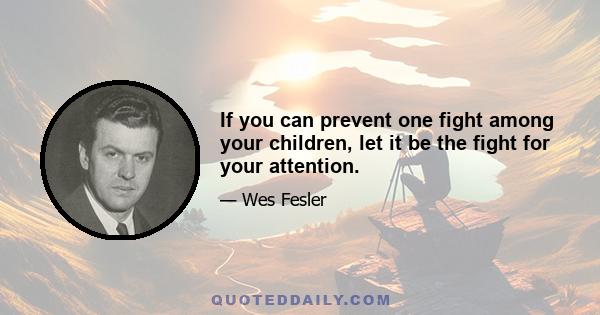 If you can prevent one fight among your children, let it be the fight for your attention.