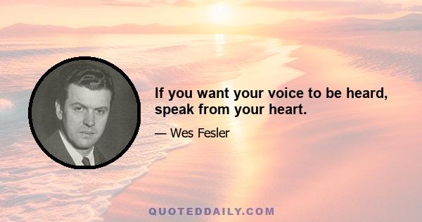 If you want your voice to be heard, speak from your heart.