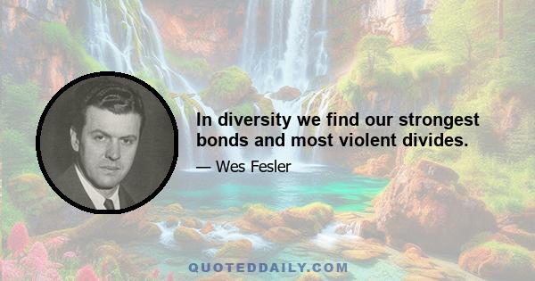 In diversity we find our strongest bonds and most violent divides.