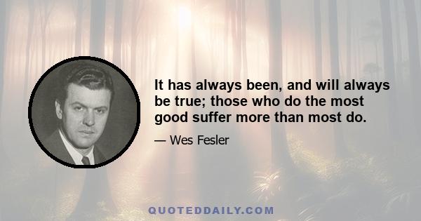 It has always been, and will always be true; those who do the most good suffer more than most do.