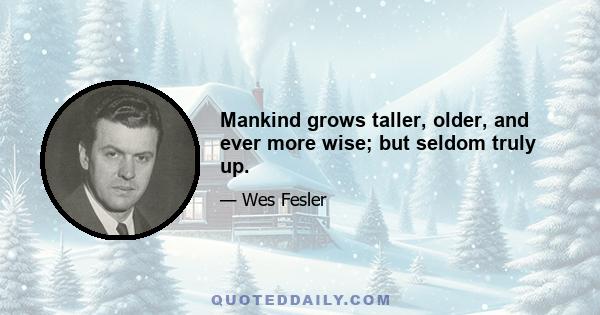 Mankind grows taller, older, and ever more wise; but seldom truly up.