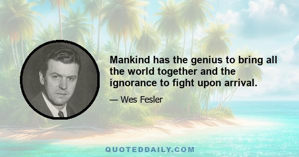 Mankind has the genius to bring all the world together and the ignorance to fight upon arrival.