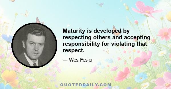 Maturity is developed by respecting others and accepting responsibility for violating that respect.