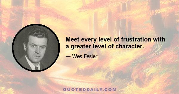 Meet every level of frustration with a greater level of character.