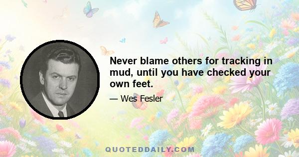 Never blame others for tracking in mud, until you have checked your own feet.