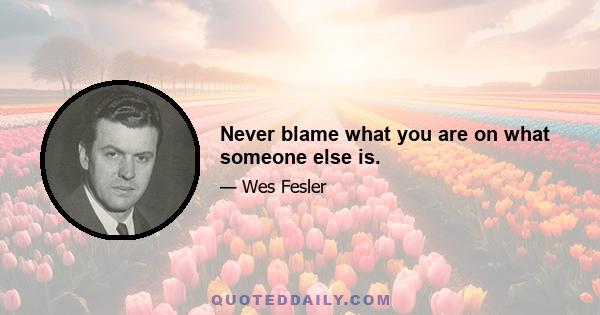 Never blame what you are on what someone else is.