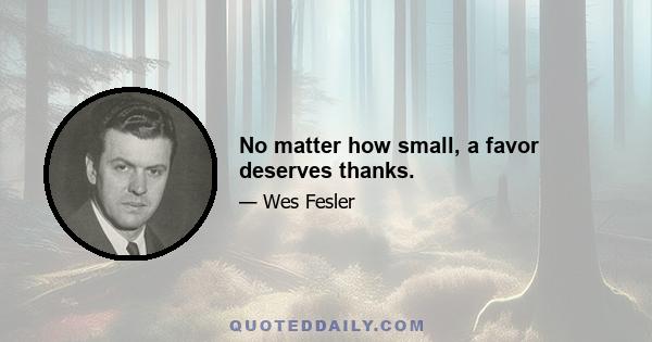 No matter how small, a favor deserves thanks.