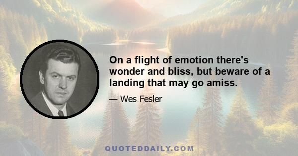 On a flight of emotion there's wonder and bliss, but beware of a landing that may go amiss.