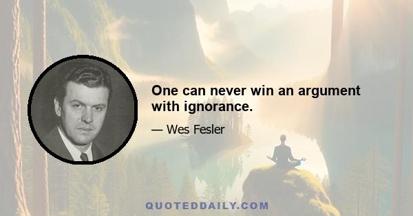 One can never win an argument with ignorance.