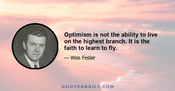 Optimism is not the ability to live on the highest branch. It is the faith to learn to fly.