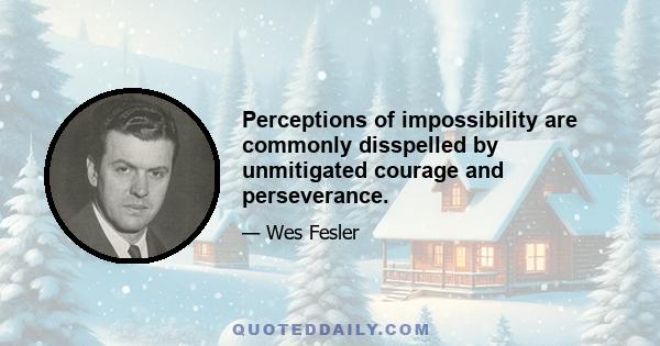 Perceptions of impossibility are commonly disspelled by unmitigated courage and perseverance.