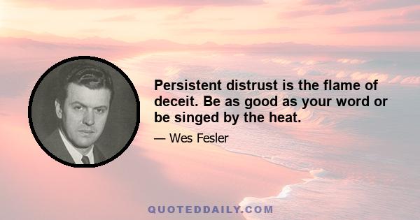 Persistent distrust is the flame of deceit. Be as good as your word or be singed by the heat.