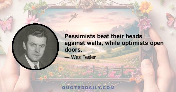 Pessimists beat their heads against walls, while optimists open doors.