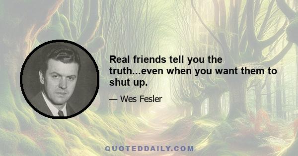 Real friends tell you the truth...even when you want them to shut up.