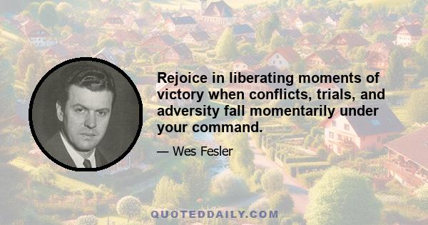 Rejoice in liberating moments of victory when conflicts, trials, and adversity fall momentarily under your command.