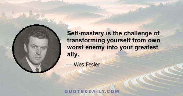 Self-mastery is the challenge of transforming yourself from own worst enemy into your greatest ally.