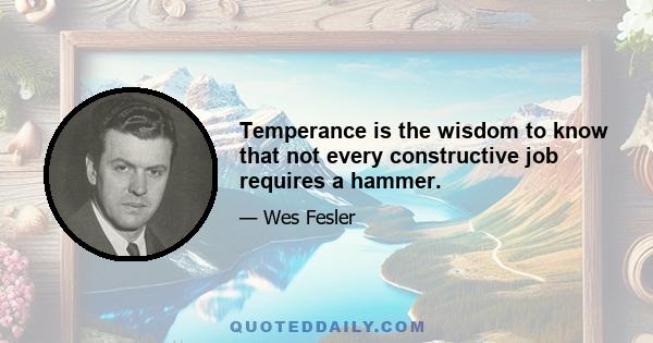 Temperance is the wisdom to know that not every constructive job requires a hammer.