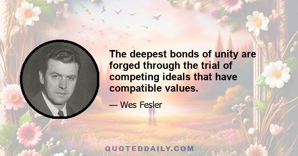 The deepest bonds of unity are forged through the trial of competing ideals that have compatible values.