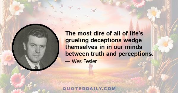 The most dire of all of life's grueling deceptions wedge themselves in in our minds between truth and perceptions.