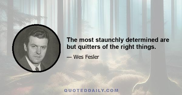 The most staunchly determined are but quitters of the right things.