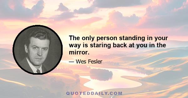 The only person standing in your way is staring back at you in the mirror.