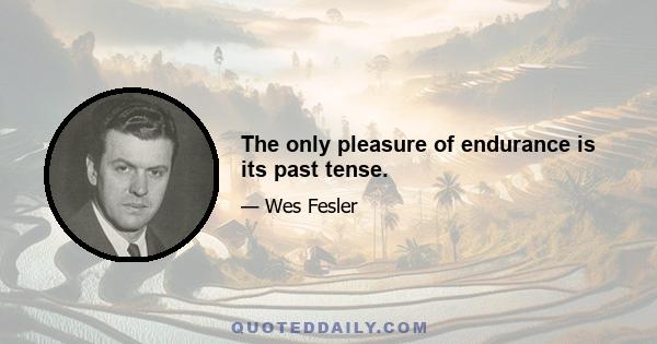 The only pleasure of endurance is its past tense.