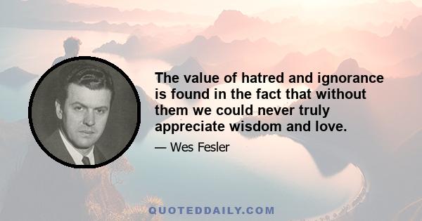 The value of hatred and ignorance is found in the fact that without them we could never truly appreciate wisdom and love.