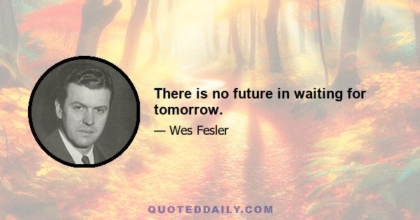 There is no future in waiting for tomorrow.