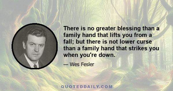 There is no greater blessing than a family hand that lifts you from a fall; but there is not lower curse than a family hand that strikes you when you're down.