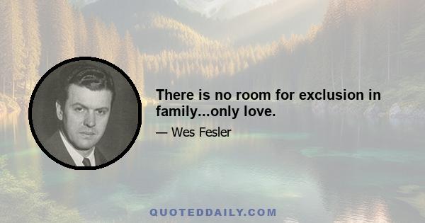 There is no room for exclusion in family...only love.