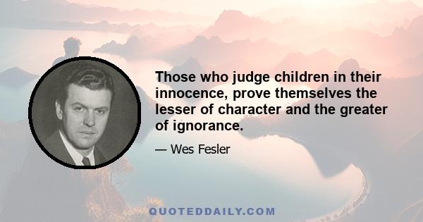 Those who judge children in their innocence, prove themselves the lesser of character and the greater of ignorance.