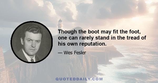 Though the boot may fit the foot, one can rarely stand in the tread of his own reputation.