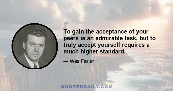 To gain the acceptance of your peers is an admirable task, but to truly accept yourself requires a much higher standard.