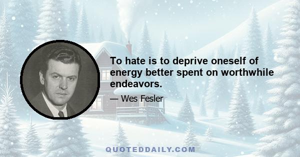 To hate is to deprive oneself of energy better spent on worthwhile endeavors.