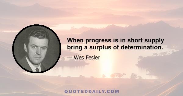 When progress is in short supply bring a surplus of determination.