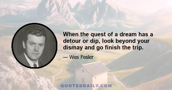 When the quest of a dream has a detour or dip, look beyond your dismay and go finish the trip.